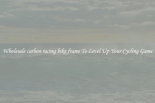 Wholesale carbon racing bike frame To Level Up Your Cycling Game