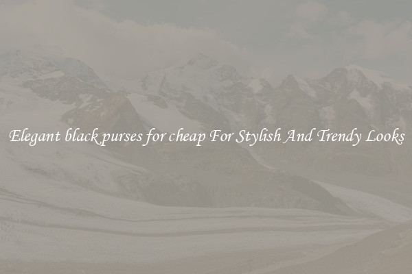 Elegant black purses for cheap For Stylish And Trendy Looks