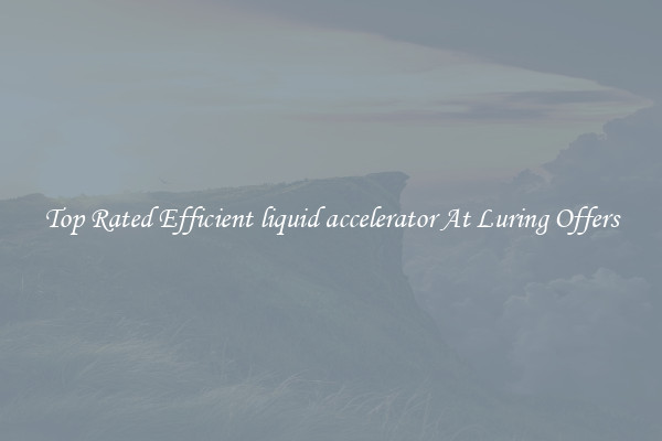Top Rated Efficient liquid accelerator At Luring Offers