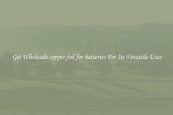 Get Wholesale copper foil for batteries For Its Versatile Uses