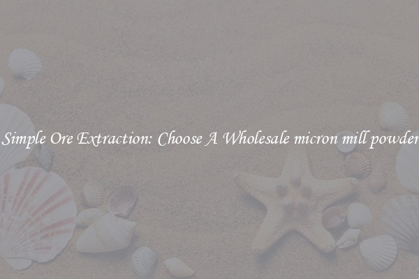 Simple Ore Extraction: Choose A Wholesale micron mill powder