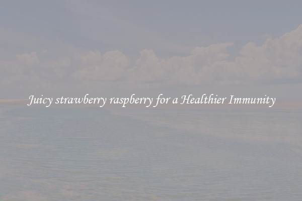 Juicy strawberry raspberry for a Healthier Immunity