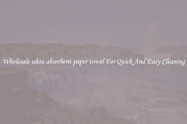 Wholesale ultra absorbent paper towel For Quick And Easy Cleaning