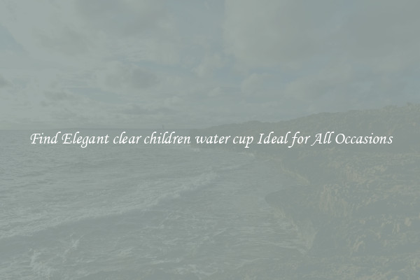 Find Elegant clear children water cup Ideal for All Occasions