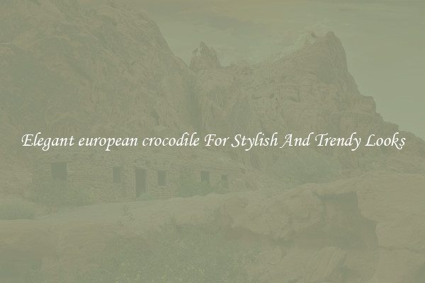 Elegant european crocodile For Stylish And Trendy Looks