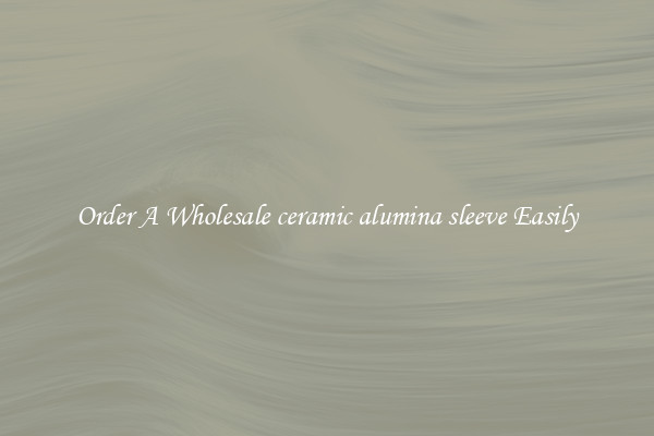 Order A Wholesale ceramic alumina sleeve Easily