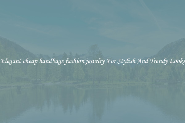 Elegant cheap handbags fashion jewelry For Stylish And Trendy Looks
