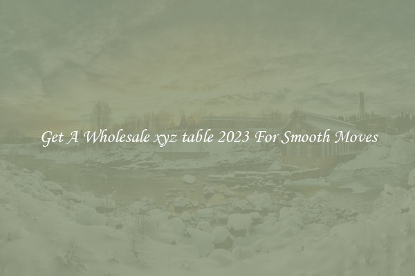 Get A Wholesale xyz table 2023 For Smooth Moves