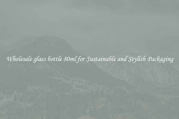 Wholesale glass bottle 80ml for Sustainable and Stylish Packaging