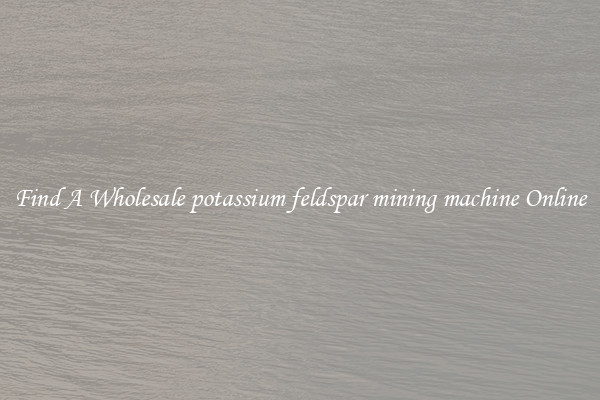 Find A Wholesale potassium feldspar mining machine Online