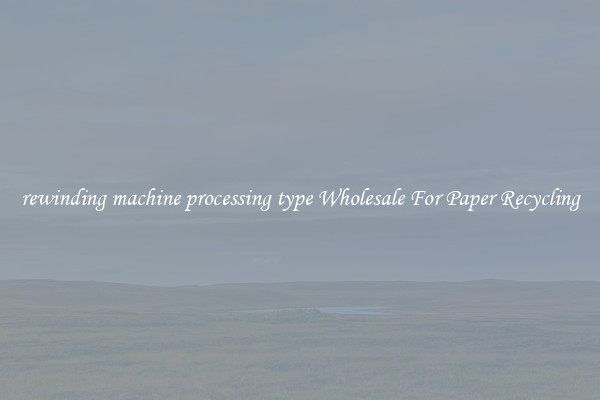 rewinding machine processing type Wholesale For Paper Recycling