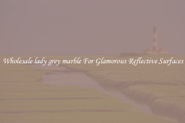 Wholesale lady grey marble For Glamorous Reflective Surfaces