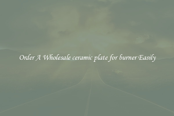 Order A Wholesale ceramic plate for burner Easily