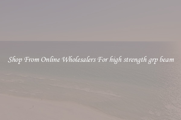 Shop From Online Wholesalers For high strength grp beam