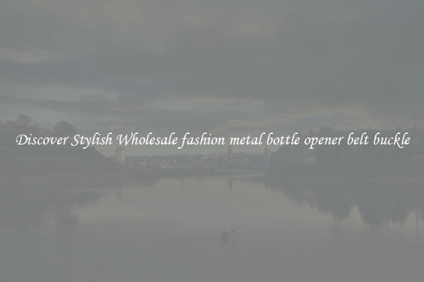 Discover Stylish Wholesale fashion metal bottle opener belt buckle