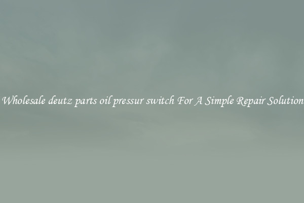 Wholesale deutz parts oil pressur switch For A Simple Repair Solution