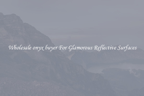 Wholesale onyx buyer For Glamorous Reflective Surfaces