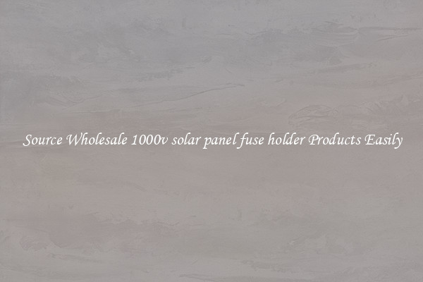Source Wholesale 1000v solar panel fuse holder Products Easily