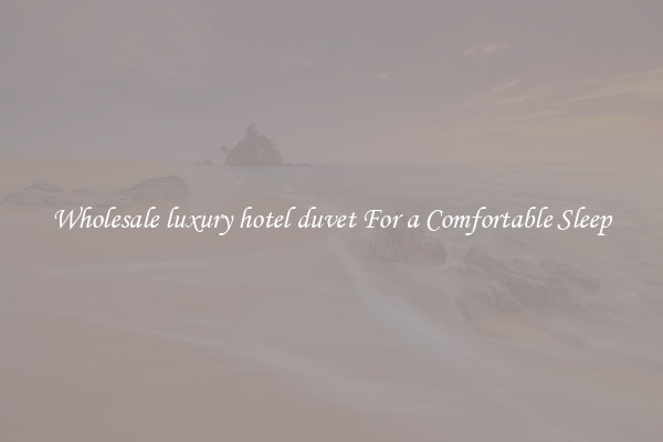 Wholesale luxury hotel duvet For a Comfortable Sleep