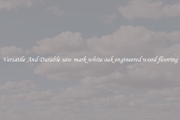 Versatile And Durable saw mark white oak engineered wood flooring
