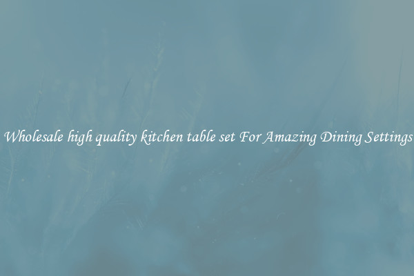 Wholesale high quality kitchen table set For Amazing Dining Settings