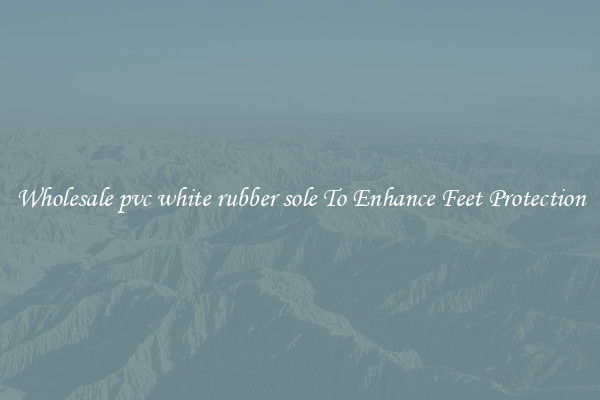 Wholesale pvc white rubber sole To Enhance Feet Protection