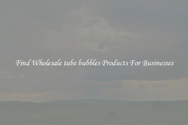 Find Wholesale tube bubbles Products For Businesses