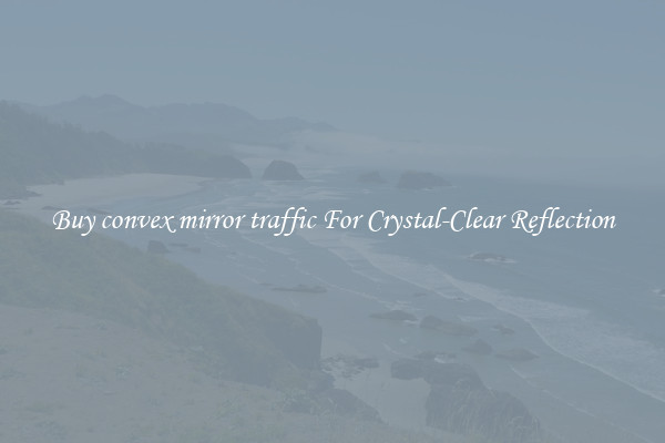 Buy convex mirror traffic For Crystal-Clear Reflection
