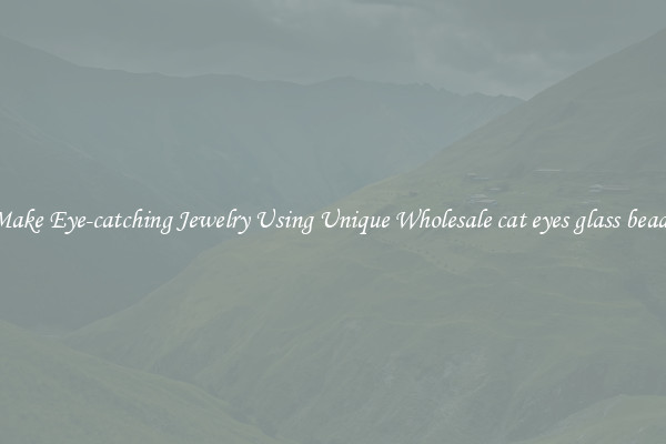 Make Eye-catching Jewelry Using Unique Wholesale cat eyes glass beads