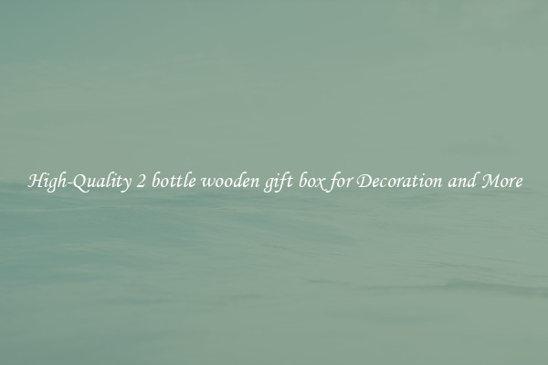 High-Quality 2 bottle wooden gift box for Decoration and More