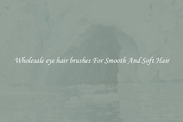 Wholesale eye hair brushes For Smooth And Soft Hair