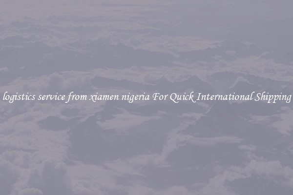 logistics service from xiamen nigeria For Quick International Shipping
