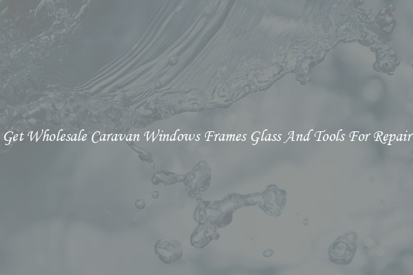 Get Wholesale Caravan Windows Frames Glass And Tools For Repair