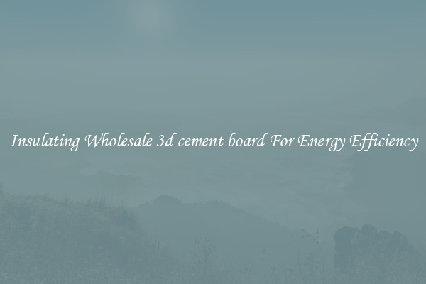 Insulating Wholesale 3d cement board For Energy Efficiency