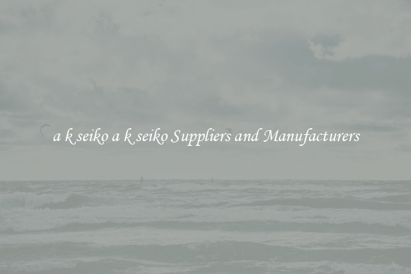 a k seiko a k seiko Suppliers and Manufacturers